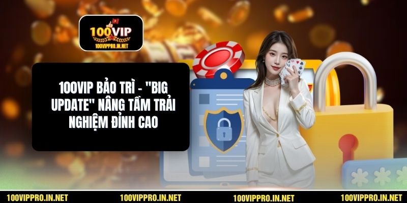100VIP Bảo Trì – "Big Update" Nâng Tầm Trải Nghiệm Đỉnh Cao