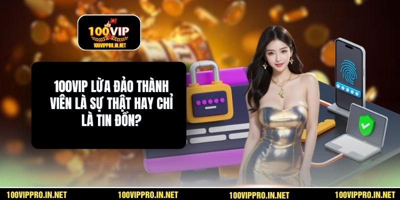 100VIP Lừa Đảo Thành Viên Là Sự Thật Hay Chỉ Là Tin Đồn?