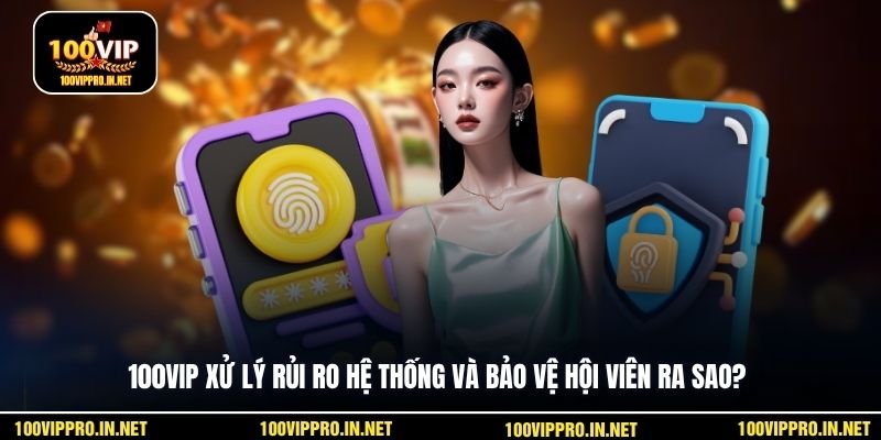 100VIP xử lý rủi ro hệ thống và bảo vệ hội viên ra sao?