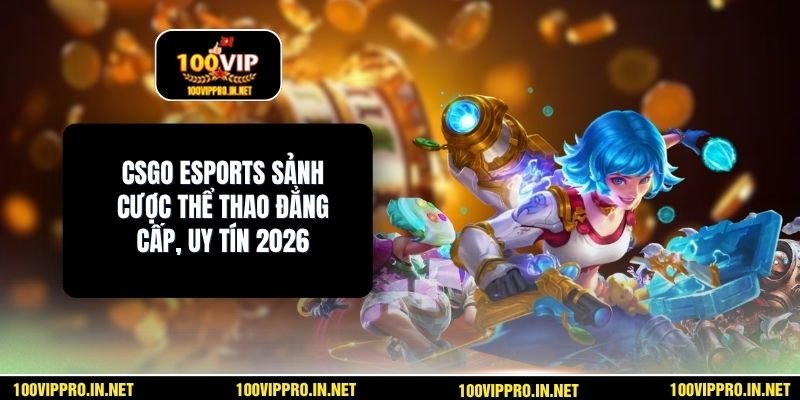 CSGO Esports Sảnh Cược Thể Thao Đẳng Cấp, Uy Tín 2026