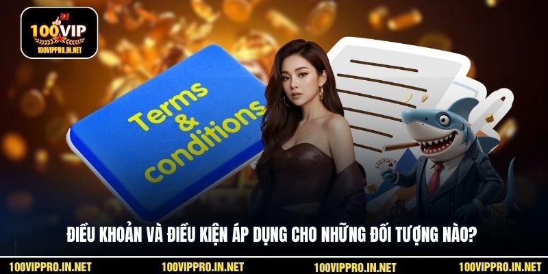 Điều khoản và điều kiện áp dụng cho những đối tượng nào?