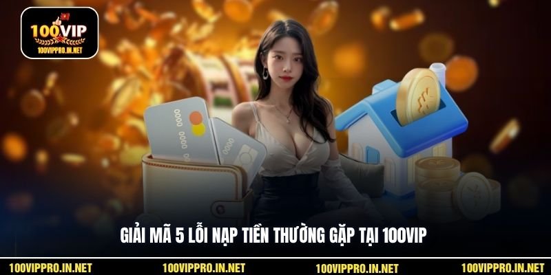 Giải mã 5 lỗi nạp tiền thường gặp tại 100VIP