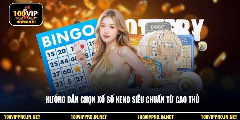 Hướng dẫn chọn xổ số keno siêu chuẩn từ cao thủ
