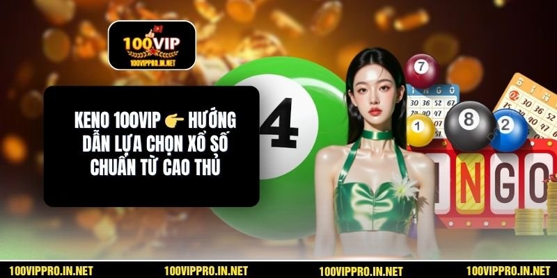 Keno 100VIP 👉 Hướng Dẫn Lựa Chọn Xổ Số Chuẩn Từ Cao Thủ