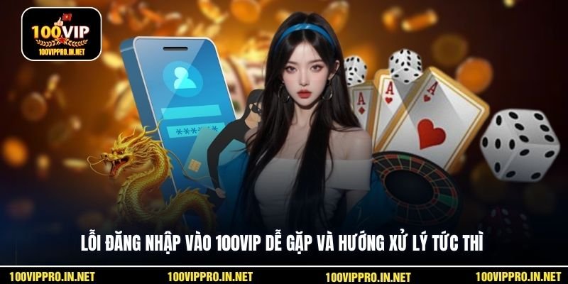 Lỗi đăng nhập vào 100VIP dễ gặp và hướng xử lý tức thì