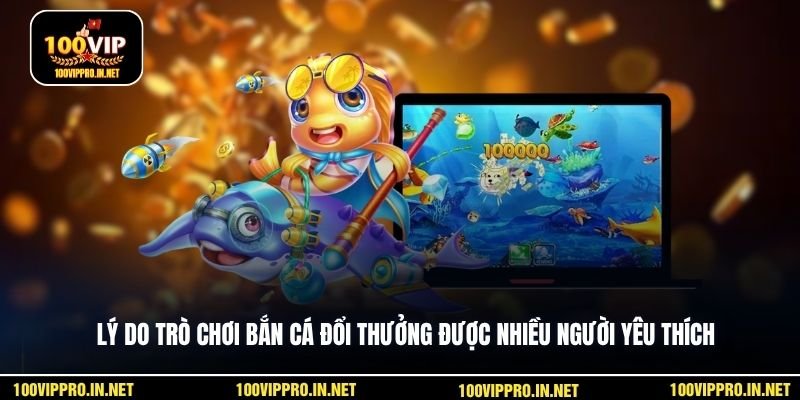 Lý do trò chơi bắn cá đổi thưởng được nhiều người yêu thích