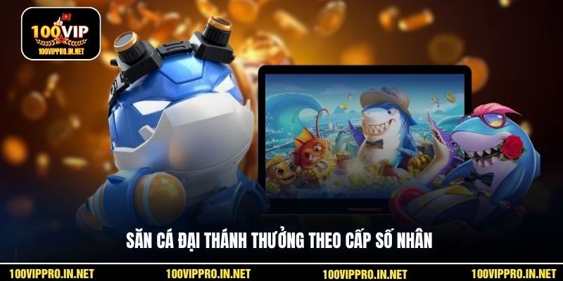Săn cá Đại Thánh thưởng theo cấp số nhân