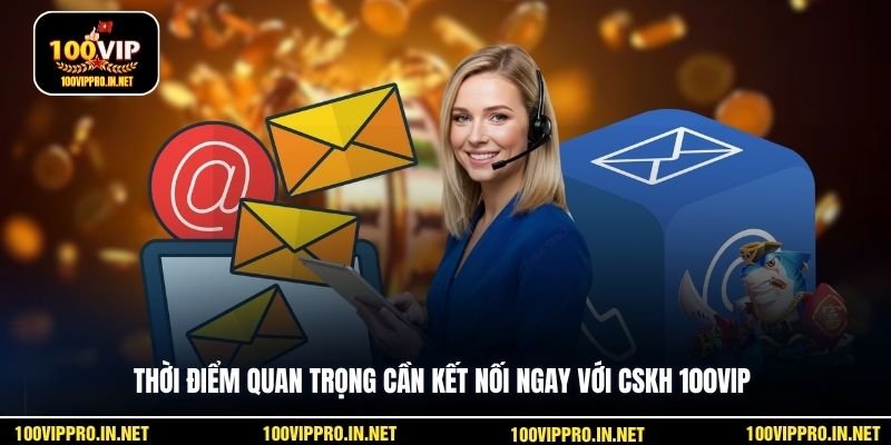 Thời điểm quan trọng cần kết nối ngay với CSKH 100VIP