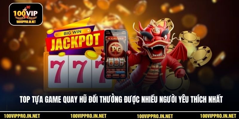 Top tựa game quay hũ đổi thưởng được nhiều người yêu thích nhất