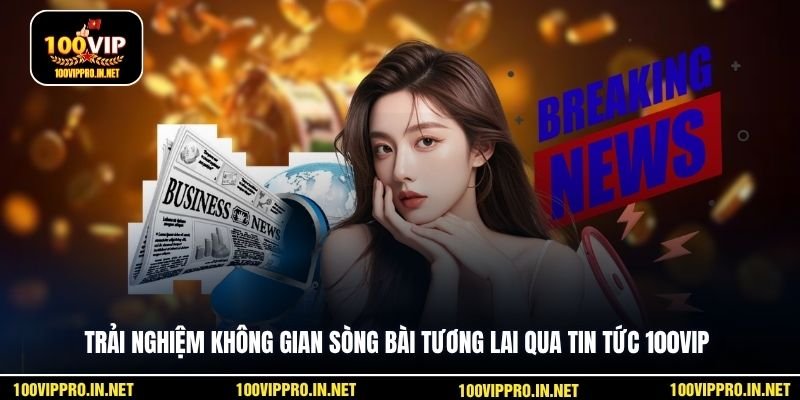 Trải nghiệm không gian sòng bài tương lai qua tin tức 100VIP