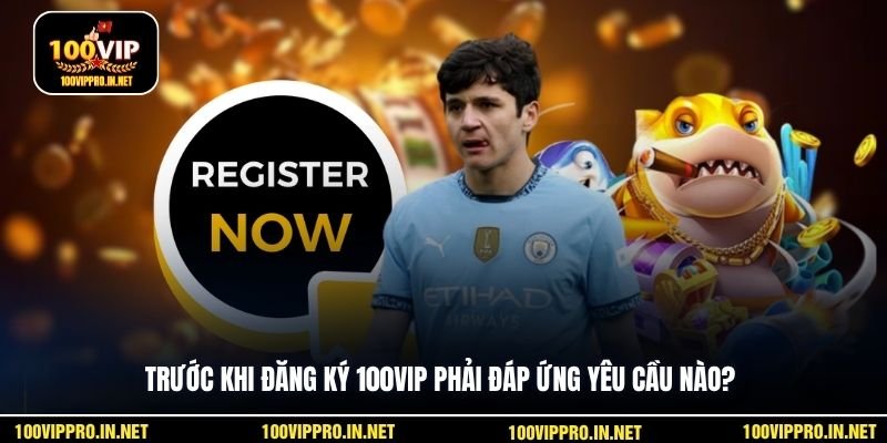 Trước khi đăng ký 100VIP phải đáp ứng yêu cầu nào?