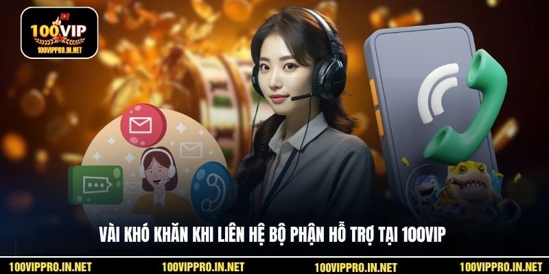 Vài khó khăn khi liên hệ bộ phận hỗ trợ tại 100VIP