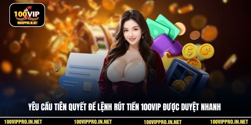 Yêu cầu tiên quyết để lệnh rút tiền 100VIP được duyệt nhanh